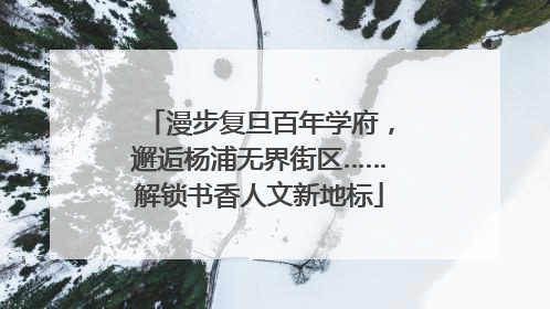 漫步复旦百年学府，邂逅杨浦无界街区……解锁书香人文新地标