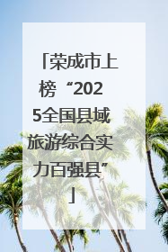 荣成市上榜“2025全国县域旅游综合实力百强县”