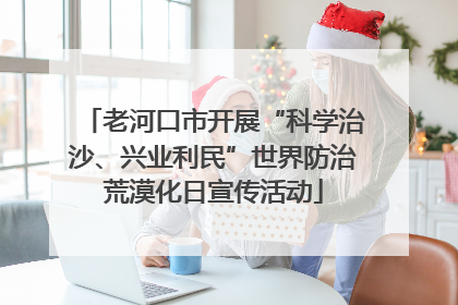 老河口市开展“科学治沙、兴业利民”世界防治荒漠化日宣传活动