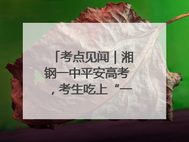 考点见闻｜湘钢一中平安高考，考生吃上“一鸣惊人”菜系