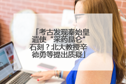 考古发现秦始皇遣使“采药昆仑”石刻？北大教授辛德勇等提出质疑