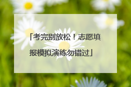 考完别放松！志愿填报模拟演练勿错过
