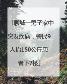 聊城一男子家中突发疾病，警民9人抬150公斤患者下7楼