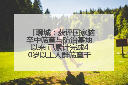 聊城：获评国家脑卒中筛查与防治基地以来 已累计完成40岁以上人群筛查干预40余万人次