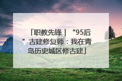 职教先锋｜“95后”古建修复师：我在青岛历史城区修古建