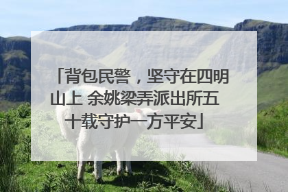 背包民警，坚守在四明山上 余姚梁弄派出所五十载守护一方平安