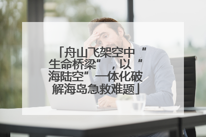 舟山飞架空中“生命桥梁”，以“海陆空”一体化破解海岛急救难题