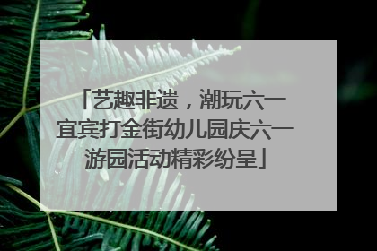 艺趣非遗，潮玩六一 宜宾打金街幼儿园庆六一游园活动精彩纷呈