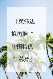 英伟达拟再推“中国特供”芯片