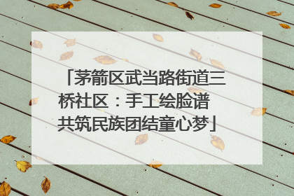茅箭区武当路街道三桥社区：手工绘脸谱 共筑民族团结童心梦