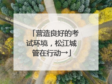 营造良好的考试环境，松江城管在行动→