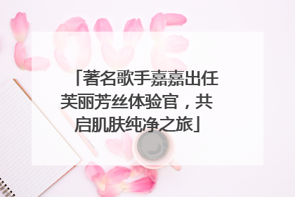 著名歌手嘉嘉出任芙丽芳丝体验官，共启肌肤纯净之旅