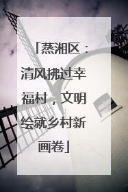 蒸湘区：清风拂过幸福村，文明绘就乡村新画卷