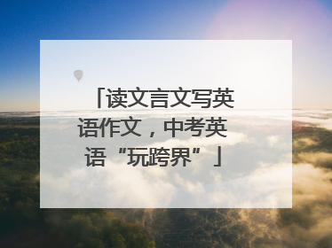 读文言文写英语作文，中考英语“玩跨界”