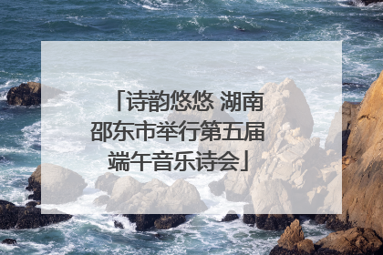 诗韵悠悠 湖南邵东市举行第五届端午音乐诗会