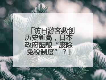 访日游客数创历史新高，日本政府酝酿“废除免税制度”？