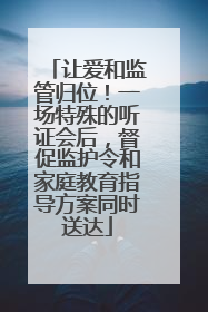 让爱和监管归位！一场特殊的听证会后，督促监护令和家庭教育指导方案同时送达
