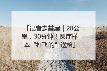 记者走基层｜28公里，30分钟！医疗样本“打飞的”送检
