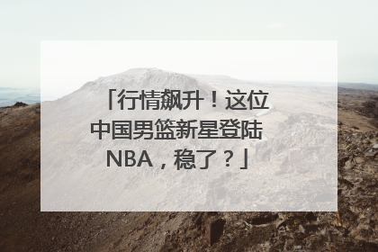 行情飙升！这位中国男篮新星登陆NBA，稳了？