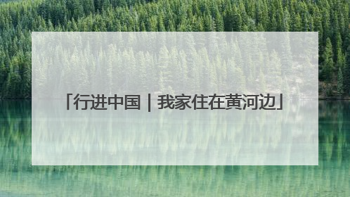 行进中国｜我家住在黄河边