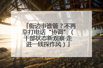 街边事谁管？不再靠打电话“协调”（干部状态新观察·走进一线探作风）