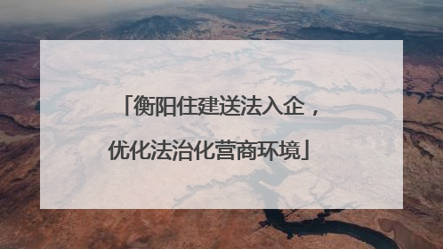 衡阳住建送法入企，优化法治化营商环境