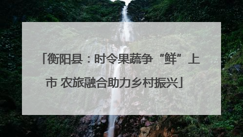 衡阳县：时令果蔬争“鲜”上市 农旅融合助力乡村振兴