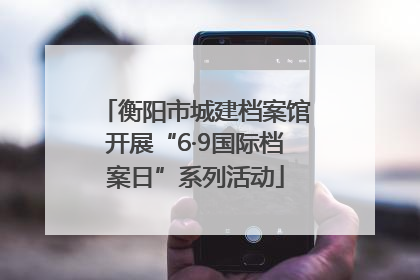 衡阳市城建档案馆开展“6·9国际档案日”系列活动