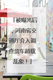 被曝光后，河南省交通厅介入调查货车超载乱象！