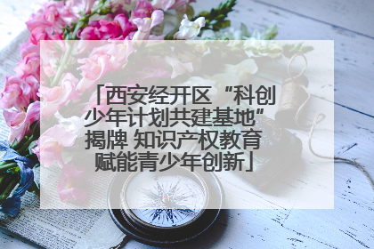 西安经开区“科创少年计划共建基地”揭牌 知识产权教育赋能青少年创新