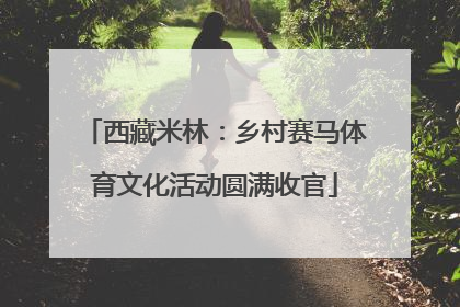 西藏米林：乡村赛马体育文化活动圆满收官
