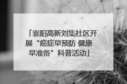 襄阳高新刘集社区开展“癌症早预防 健康早准备”科普活动