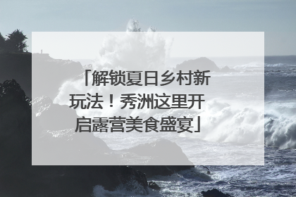 解锁夏日乡村新玩法！秀洲这里开启露营美食盛宴
