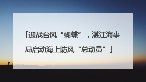 迎战台风“蝴蝶”，湛江海事局启动海上防风“总动员”