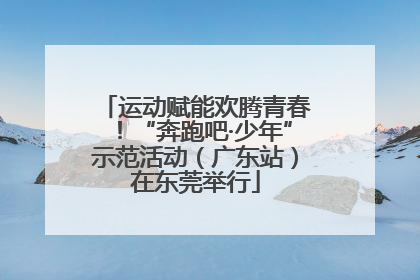 运动赋能欢腾青春！“奔跑吧·少年”示范活动（广东站）在东莞举行