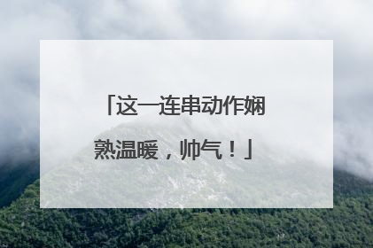 这一连串动作娴熟温暖，帅气！
