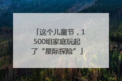 这个儿童节，1500组家庭玩起了“星际探险”