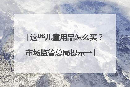 这些儿童用品怎么买？市场监管总局提示→