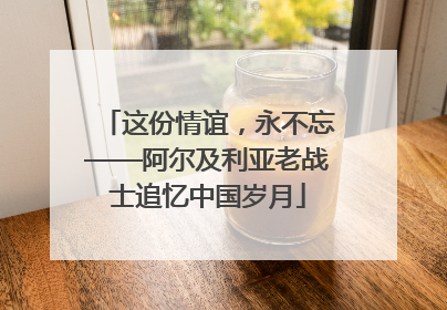 这份情谊，永不忘——阿尔及利亚老战士追忆中国岁月