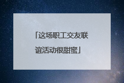 这场职工交友联谊活动很甜蜜