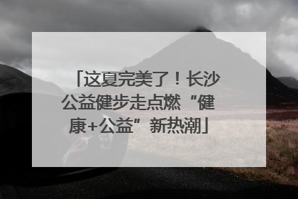 这夏完美了！长沙公益健步走点燃“健康+公益”新热潮