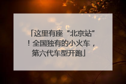这里有座“北京站”！全国独有的小火车，第六代车型开跑