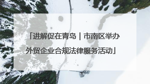 进解促在青岛｜市南区举办外贸企业合规法律服务活动
