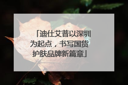 迪仕艾普以深圳为起点，书写国货护肤品牌新篇章