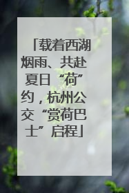 载着西湖烟雨、共赴夏日“荷”约，杭州公交“赏荷巴士”启程