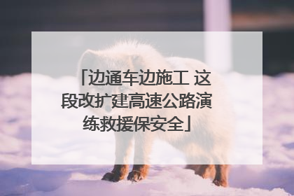 边通车边施工 这段改扩建高速公路演练救援保安全