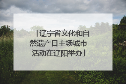 辽宁省文化和自然遗产日主场城市活动在辽阳举办