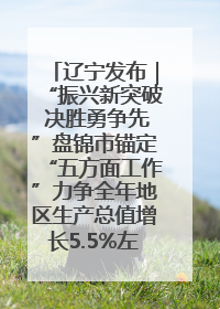 辽宁发布｜“振兴新突破 决胜勇争先”盘锦市锚定“五方面工作”力争全年地区生产总值增长5.5%左右