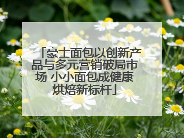豪士面包以创新产品与多元营销破局市场 小小面包成健康烘焙新标杆