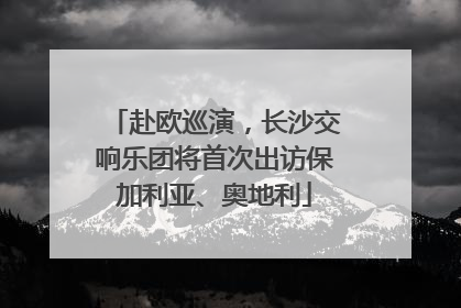 赴欧巡演，长沙交响乐团将首次出访保加利亚、奥地利